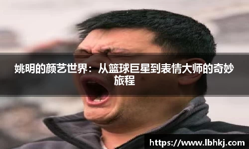 姚明的颜艺世界：从篮球巨星到表情大师的奇妙旅程