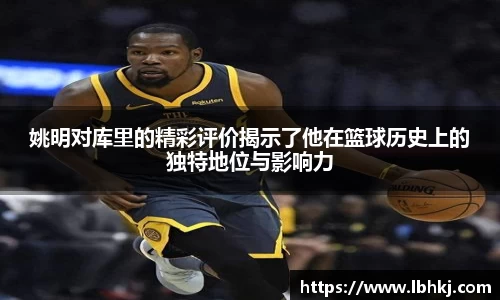 姚明对库里的精彩评价揭示了他在篮球历史上的独特地位与影响力