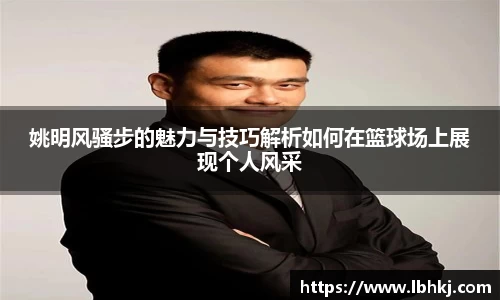 姚明风骚步的魅力与技巧解析如何在篮球场上展现个人风采