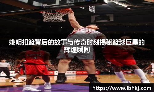 姚明扣篮背后的故事与传奇时刻揭秘篮球巨星的辉煌瞬间