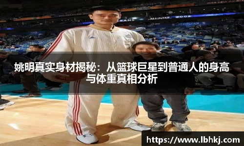 姚明真实身材揭秘：从篮球巨星到普通人的身高与体重真相分析