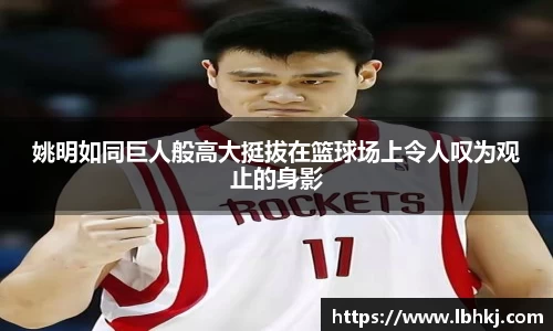 姚明如同巨人般高大挺拔在篮球场上令人叹为观止的身影