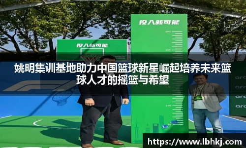 姚明集训基地助力中国篮球新星崛起培养未来篮球人才的摇篮与希望