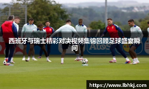 西班牙与瑞士精彩对决视频集锦回顾足球盛宴瞬间