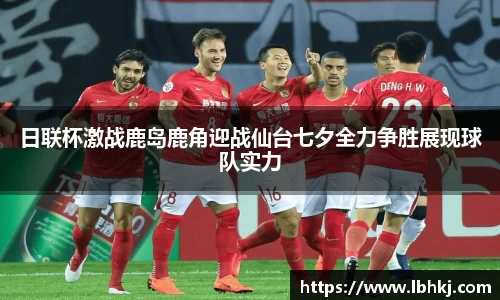 日联杯激战鹿岛鹿角迎战仙台七夕全力争胜展现球队实力