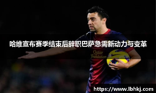 哈维宣布赛季结束后辞职巴萨急需新动力与变革