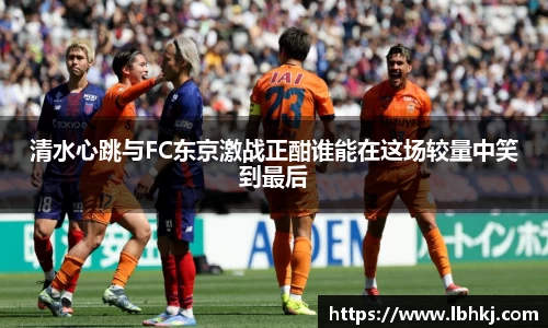 清水心跳与FC东京激战正酣谁能在这场较量中笑到最后