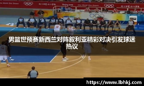 男篮世预赛新西兰对阵叙利亚精彩对决引发球迷热议