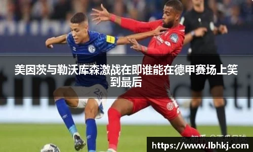 美因茨与勒沃库森激战在即谁能在德甲赛场上笑到最后