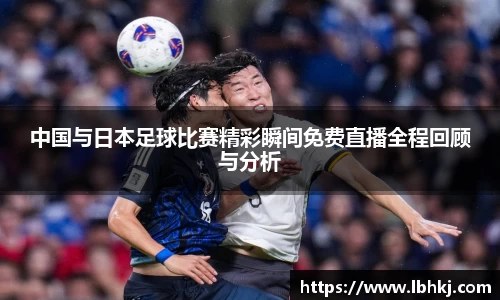 中国与日本足球比赛精彩瞬间免费直播全程回顾与分析