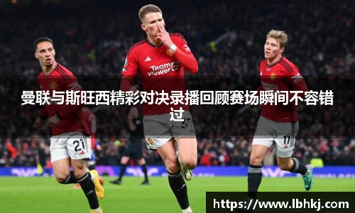 曼联与斯旺西精彩对决录播回顾赛场瞬间不容错过