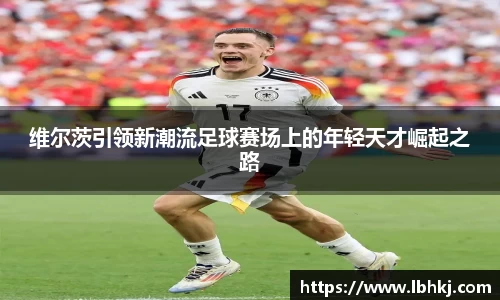 维尔茨引领新潮流足球赛场上的年轻天才崛起之路