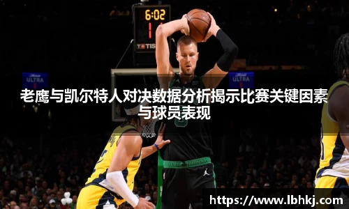 老鹰与凯尔特人对决数据分析揭示比赛关键因素与球员表现