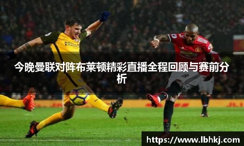 米兰今晚曼联对阵布莱顿精彩直播全程回顾与赛前分析